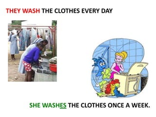 THEY WASH THE CLOTHES EVERY DAY

SHE WASHES THE CLOTHES ONCE A WEEK.

 