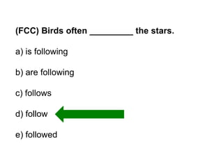 (FCC) Birds often _________ the stars.
a) is following
b) are following
c) follows

d) follow
e) followed

 