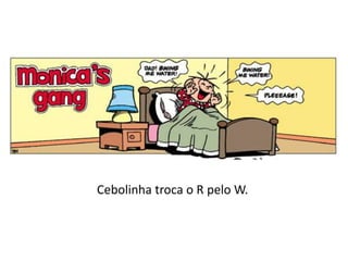 Cebolinha troca o R pelo W.

 