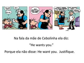 Na fala da mãe de Cebolinha ela diz:
“He wants you.”
Porque ela não disse: He want you. Justifique.

 