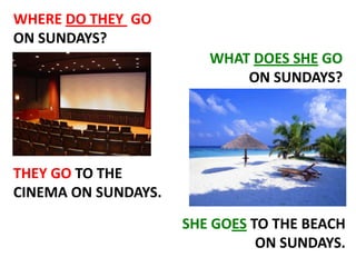 WHERE DO THEY GO
ON SUNDAYS?
WHAT DOES SHE GO
ON SUNDAYS?

THEY GO TO THE
CINEMA ON SUNDAYS.
SHE GOES TO THE BEACH
ON SUNDAYS.

 