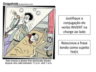 Justifique a
conjugação do
verbo INVENT na
charge ao lado
Reescreva a frase
tendo como sujeito
THEY.

 