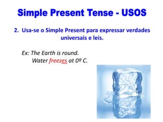 2. Usa-se o Simple Present para expressar verdades
universais e leis.
Ex: The Earth is round.
Water freezes at 0º C.

 
