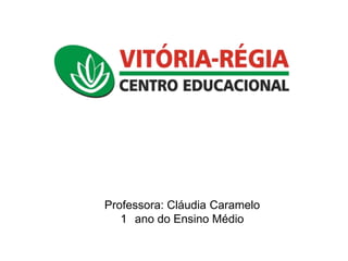 Professora: Cláudia Caramelo
1 ano do Ensino Médio

 
