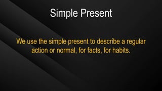Simple Present
We use the simple present to describe a regular
action or normal, for facts, for habits.
 