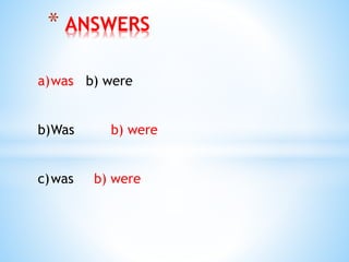 * ANSWERS
a)was b) were
b)Was b) were
c)was b) were
 