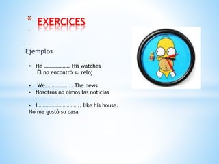 Ejemplos
* EXERCICES
• He ………………. His watches
Él no encontró su reloj
• We……………….. The news
• Nosotros no oímos las noticias
• I………………………….. like his house.
No me gustó su casa
 