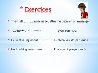 • They left ………… a message, ellos me dejaron un mensaje
• Come with ------------- ! ¡Ven conmigo!
• He is thinking about ------------- El chico lo está pensando
• He is asking ------------- Él nos está preguntando.
* Exercices
 