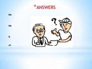 *ANSWERS
Me
Me
It
us
 