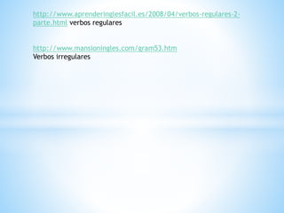 http://www.aprenderinglesfacil.es/2008/04/verbos-regulares-2-
parte.html verbos regulares
http://www.mansioningles.com/gram53.htm
Verbos irregulares
 