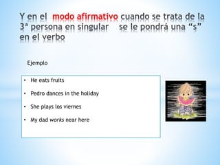modo afirmativo
Ejemplo
• He eats fruits
• Pedro dances in the holiday
• She plays los viernes
• My dad works near here
 