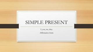 SIMPLE PRESENT
I, you, we, they
Affirmative form
 