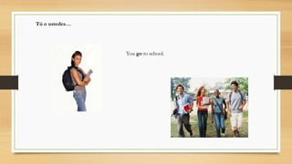 You go to school.
Tú o ustedes…
 