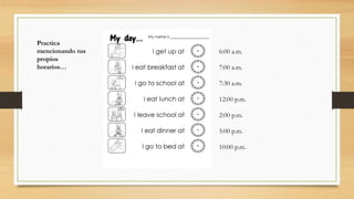 Practica
mencionando tus
propios
horarios…
6:00 a.m.
7:00 a.m.
7:30 a.m.
12:00 p.m.
2:00 p.m.
5:00 p.m.
10:00 p.m.
 