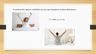 A continuación, algunas actividades que tú y tus compañeros realizan diariamente…
You wake up everyday.
 
