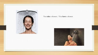You take a shower. / You have a shower.
 