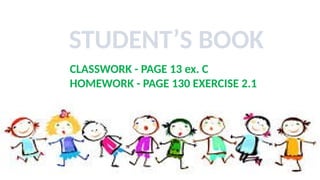 STUDENT’S BOOK
CLASSWORK - PAGE 13 ex. C
HOMEWORK - PAGE 130 EXERCISE 2.1
 