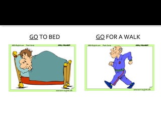 GO TO BED GO FOR A WALK
 