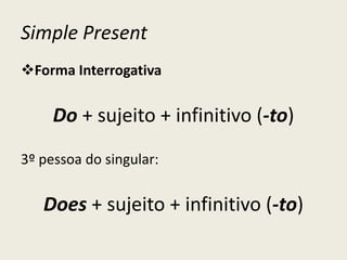Simple Present
Forma Interrogativa
Do + sujeito + infinitivo (-to)
3º pessoa do singular:
Does + sujeito + infinitivo (-to)
 
