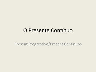 O Presente Contínuo
Present Progressive/Present Continuos
 