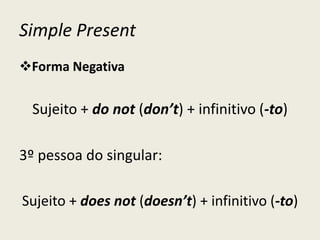 Simple Present
Forma Negativa
Sujeito + do not (don’t) + infinitivo (-to)
3º pessoa do singular:
Sujeito + does not (doesn’t) + infinitivo (-to)
 