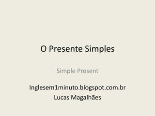 O Presente Simples
Simple Present
Inglesem1minuto.blogspot.com.br
Lucas Magalhães
 