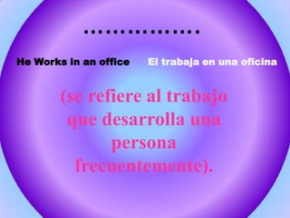 …………….He Works in an office El trabaja en una oficina(se refiere al trabajo que desarrolla una persona frecuentemente).