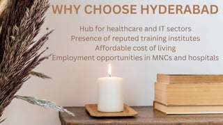 WHY CHOOSE HYDERABAD
Hub for healthcare and IT sectors
Presence of reputed training institutes
Affordable cost of living
Employment opportunities in MNCs and hospitals
 