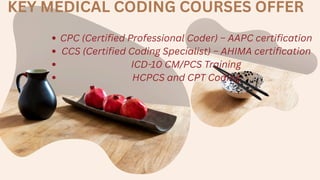 KEY MEDICAL CODING COURSES OFFER
CPC (Certified Professional Coder) – AAPC certification
CCS (Certified Coding Specialist) – AHIMA certification
ICD-10 CM/PCS Training
HCPCS and CPT Coding
 