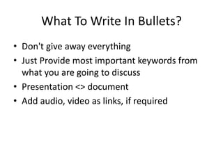 What To Write In Bullets? 
• Don't give away everything 
• Just Provide most important keywords from 
what you are going to discuss 
• Presentation <> document 
• Add audio, video as links, if required 
 