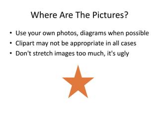 Where Are The Pictures? 
• Use your own photos, diagrams when possible 
• Clipart may not be appropriate in all cases 
• Don't stretch images too much, it's ugly 
 