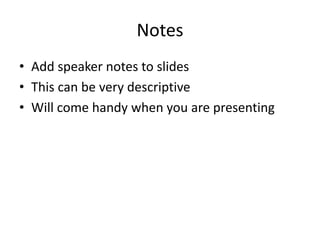 Notes 
• Add speaker notes to slides 
• This can be very descriptive 
• Will come handy when you are presenting 
 