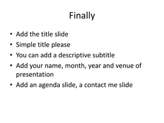 Finally 
• Add the title slide 
• Simple title please 
• You can add a descriptive subtitle 
• Add your name, month, year and venue of 
presentation 
• Add an agenda slide, a contact me slide 
 
