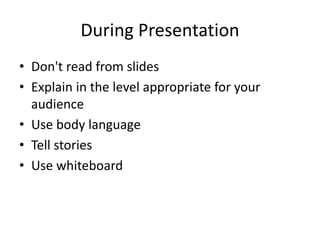 During Presentation 
• Don't read from slides 
• Explain in the level appropriate for your 
audience 
• Use body language 
• Tell stories 
• Use whiteboard 
 