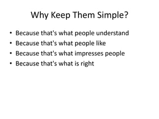 Why Keep Them Simple? 
• Because that's what people understand 
• Because that's what people like 
• Because that's what impresses people 
• Because that's what is right 
 