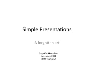 Simple Presentations 
A forgotten art 
Naga Chokkanathan 
November 2014 
PMU Thanjavur 
 