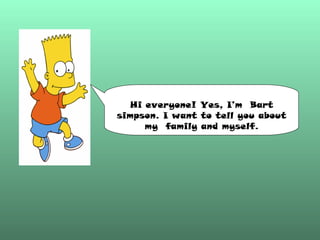 Hi everyone! Yes, I’m  Bart simpson. I want to tell you about my  family and myself. 