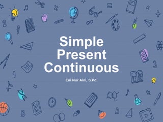 Simple
Present
Continuous
Eni Nur Aini, S.Pd.
 