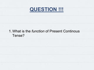 QUESTION !!!
1.What is the function of Present Continous
Tense?
 