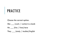 PRACTICE
Choose the correct option:
She ___ (work / works) in a bank
He ___ (live / lives) here
They ___ (study / studies) English
 