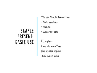 SIMPLE
PRESENT:
BASIC USE
We use Simple Present for:
• Daily routines
• Habits
• General facts
Examples:
I work in an office
She studies English
They live in Lima
 