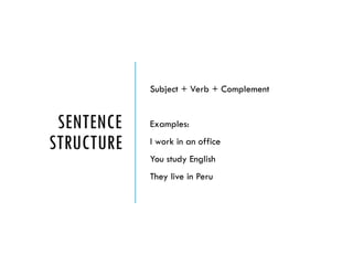 SENTENCE
STRUCTURE
Subject + Verb + Complement
Examples:
I work in an office
You study English
They live in Peru
 