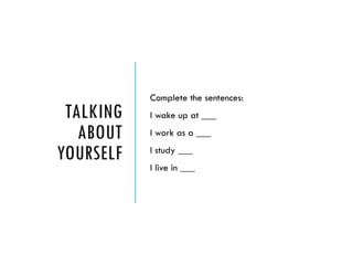 TALKING
ABOUT
YOURSELF
Complete the sentences:
I wake up at ___
I work as a ___
I study ___
I live in ___
 