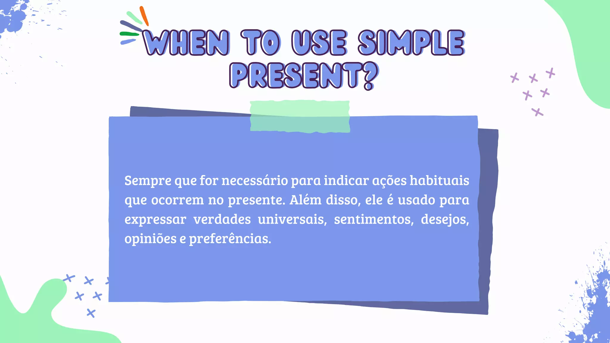 Sempre que for necessário para indicar ações habituais
que ocorrem no presente. Além disso, ele é usado para
expressar verdades universais, sentimentos, desejos,
opiniões e preferências.
when to use simple
when to use simple
present?
present?
 