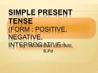 SIMPLE PRESENT
TENSE
(FORM : POSITIVE,
NEGATIVE,
INTERROGATIVE )
By : INTAN DWI LESTARI,
S.Pd
 