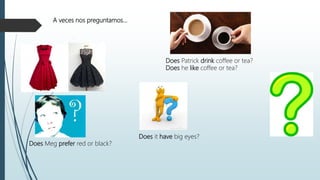 Does Meg prefer red or black?
Does Patrick drink coffee or tea?
Does he like coffee or tea?
Does it have big eyes?
A veces nos preguntamos…
 