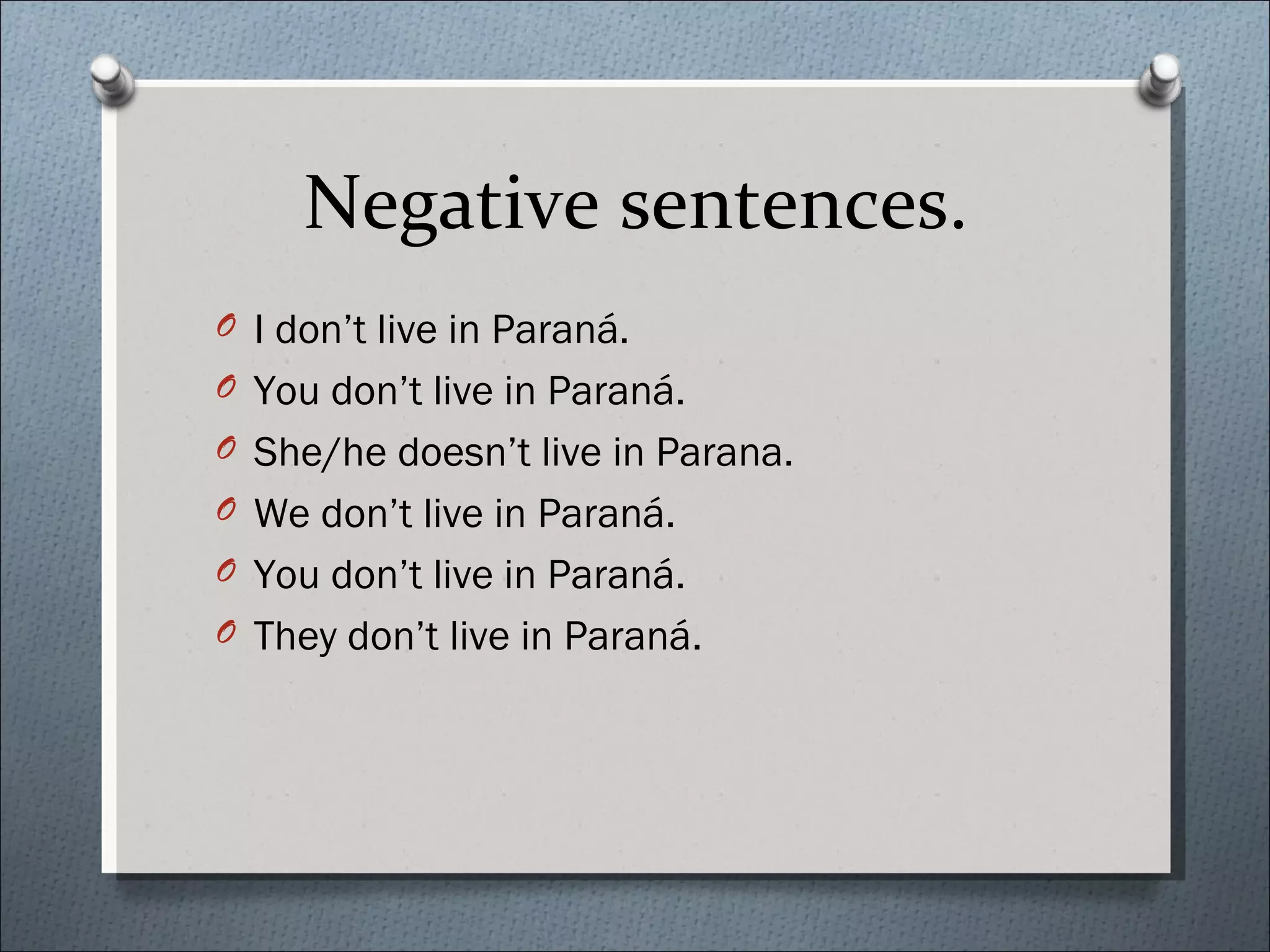 Negative sentences.
O I don’t live in Paraná.
O You don’t live in Paraná.
O She/he doesn’t live in Parana.
O We don’t live in Paraná.
O You don’t live in Paraná.
O They don’t live in Paraná.
 