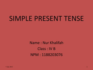 SIMPLE PRESENT TENSE
Name : Nur Khalifah
Class : IV B
NPM : 1188203076
7 July 2013 1
 