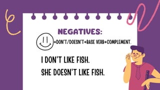 NEGATIVES:
+DON'T/DOESN'T+BASE VERB+COMPLEMENT.
I DON'T LIKE FISH.
SHE DOESN'T LIKE FISH.