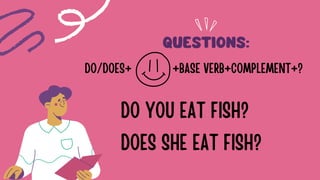 QUESTIONS:
DO/DOES+ +BASE VERB+COMPLEMENT+?
DO YOU EAT FISH?
DOES SHE EAT FISH?